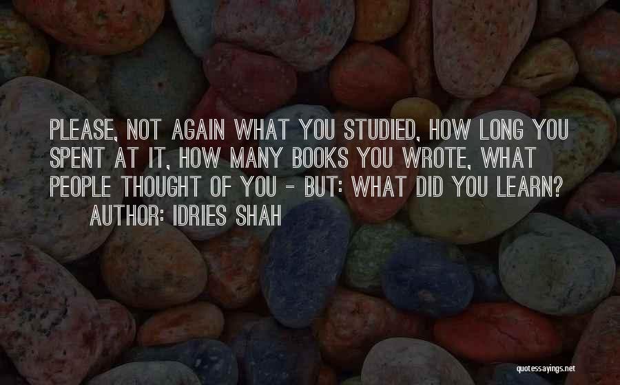 Idries Shah Quotes: Please, Not Again What You Studied, How Long You Spent At It, How Many Books You Wrote, What People Thought