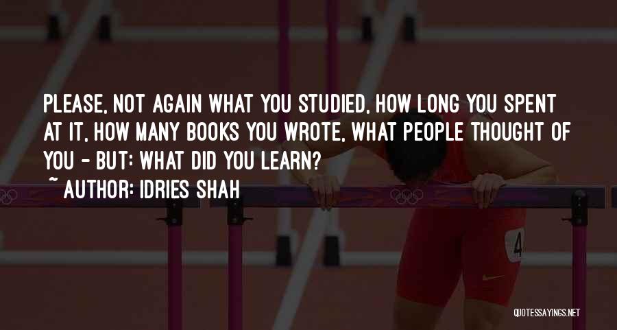 Idries Shah Quotes: Please, Not Again What You Studied, How Long You Spent At It, How Many Books You Wrote, What People Thought