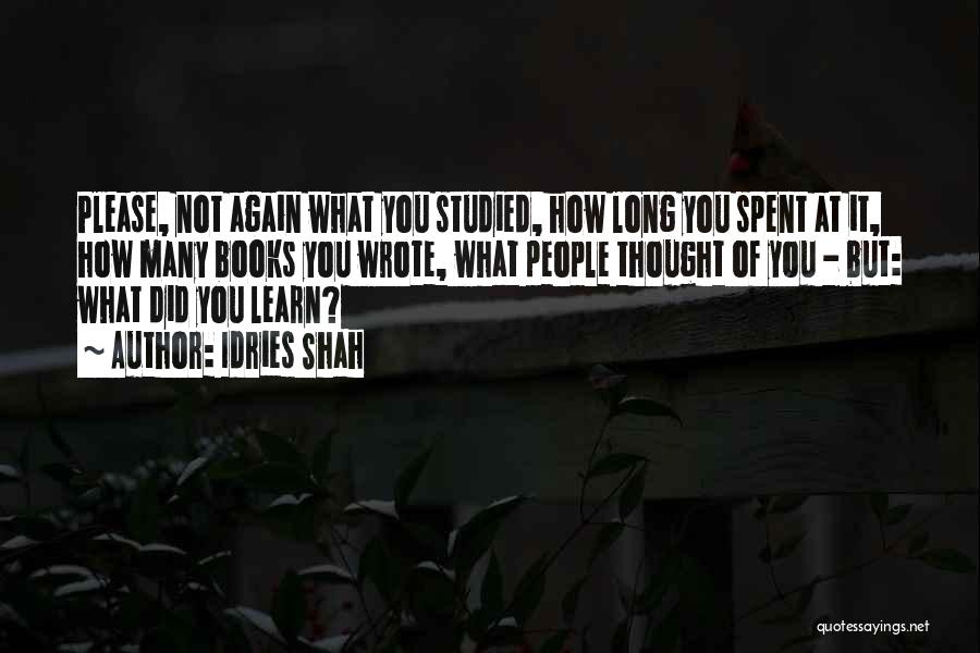 Idries Shah Quotes: Please, Not Again What You Studied, How Long You Spent At It, How Many Books You Wrote, What People Thought