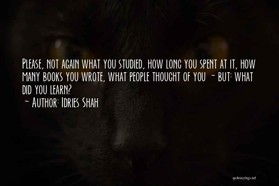 Idries Shah Quotes: Please, Not Again What You Studied, How Long You Spent At It, How Many Books You Wrote, What People Thought