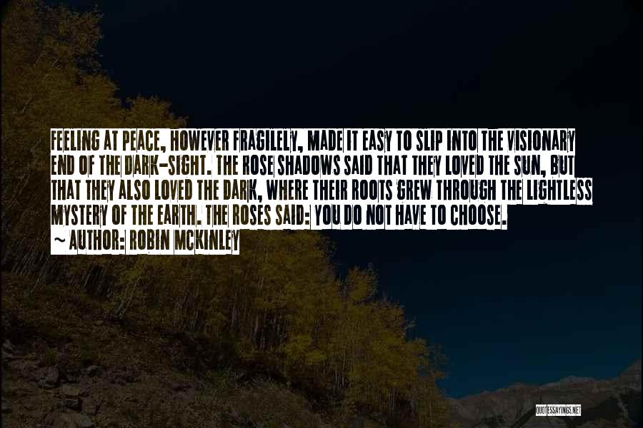 Robin McKinley Quotes: Feeling At Peace, However Fragilely, Made It Easy To Slip Into The Visionary End Of The Dark-sight. The Rose Shadows