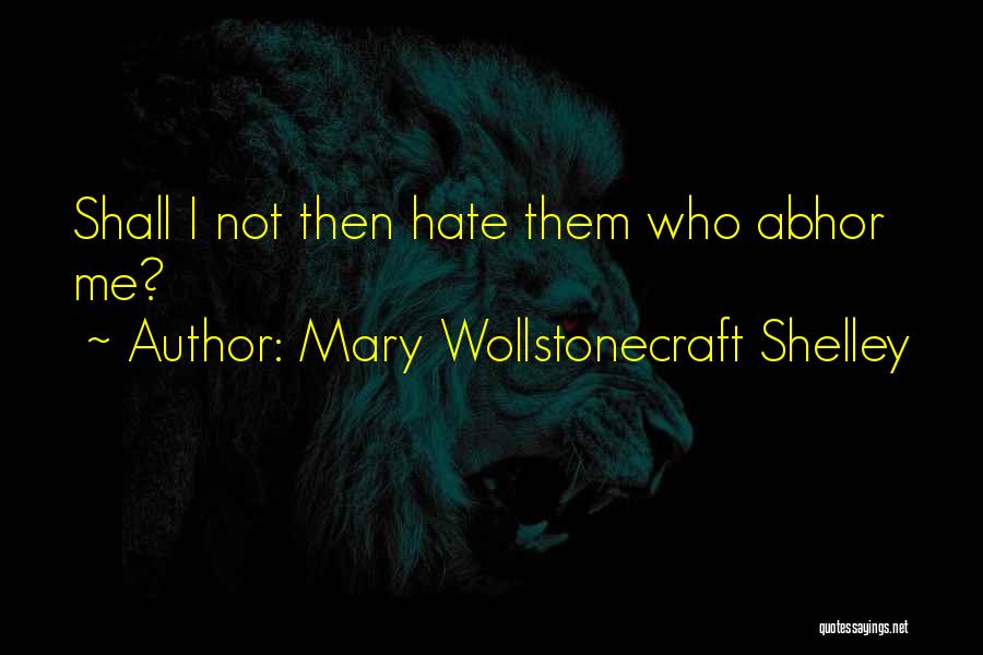 Mary Wollstonecraft Shelley Quotes: Shall I Not Then Hate Them Who Abhor Me?