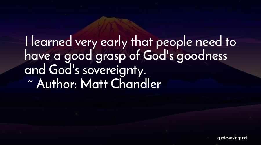 Matt Chandler Quotes: I Learned Very Early That People Need To Have A Good Grasp Of God's Goodness And God's Sovereignty.