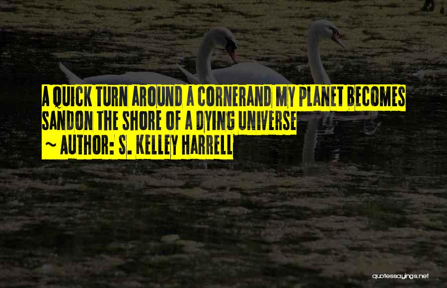 S. Kelley Harrell Quotes: A Quick Turn Around A Cornerand My Planet Becomes Sandon The Shore Of A Dying Universe