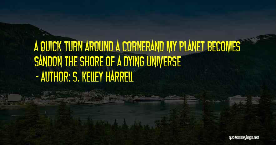 S. Kelley Harrell Quotes: A Quick Turn Around A Cornerand My Planet Becomes Sandon The Shore Of A Dying Universe