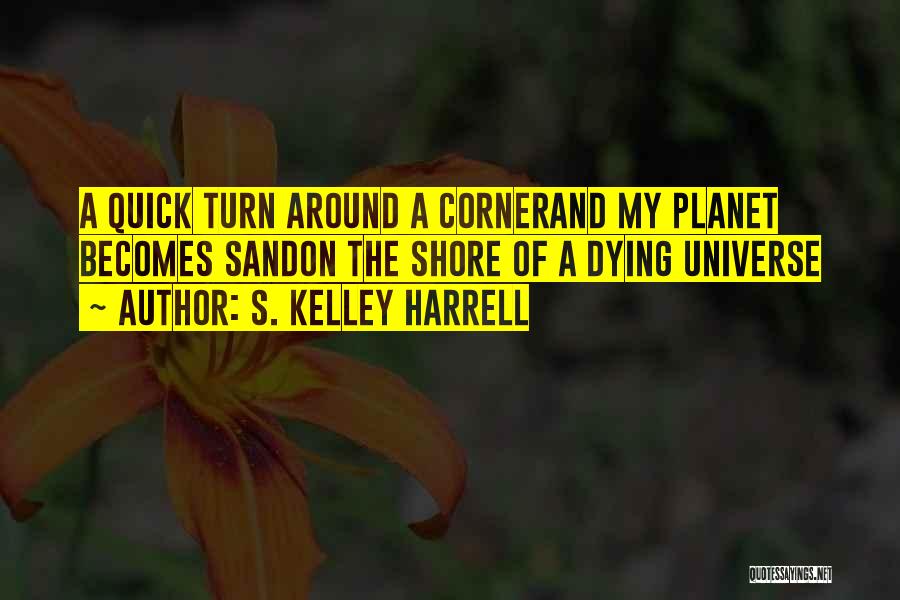 S. Kelley Harrell Quotes: A Quick Turn Around A Cornerand My Planet Becomes Sandon The Shore Of A Dying Universe