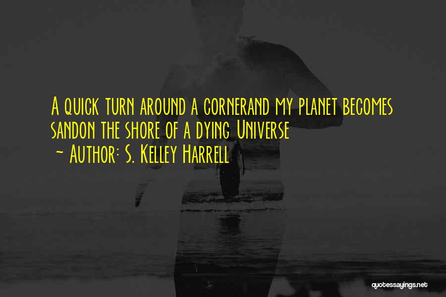 S. Kelley Harrell Quotes: A Quick Turn Around A Cornerand My Planet Becomes Sandon The Shore Of A Dying Universe