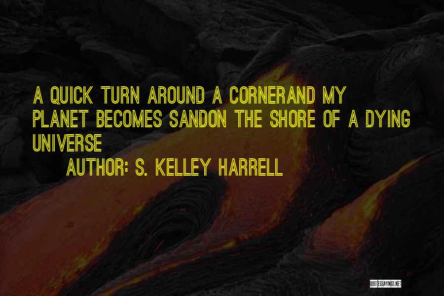 S. Kelley Harrell Quotes: A Quick Turn Around A Cornerand My Planet Becomes Sandon The Shore Of A Dying Universe