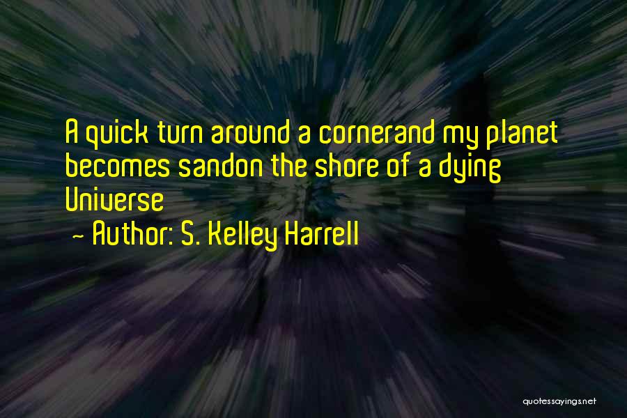 S. Kelley Harrell Quotes: A Quick Turn Around A Cornerand My Planet Becomes Sandon The Shore Of A Dying Universe