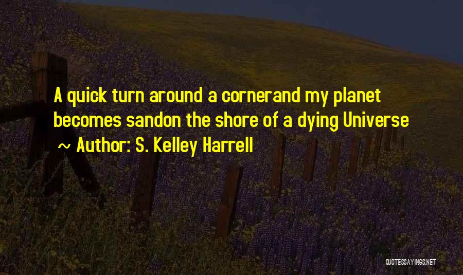 S. Kelley Harrell Quotes: A Quick Turn Around A Cornerand My Planet Becomes Sandon The Shore Of A Dying Universe