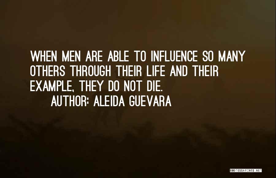 Aleida Guevara Quotes: When Men Are Able To Influence So Many Others Through Their Life And Their Example, They Do Not Die.