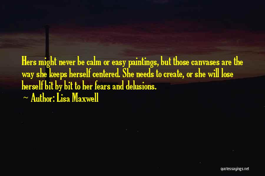 Lisa Maxwell Quotes: Hers Might Never Be Calm Or Easy Paintings, But Those Canvases Are The Way She Keeps Herself Centered. She Needs