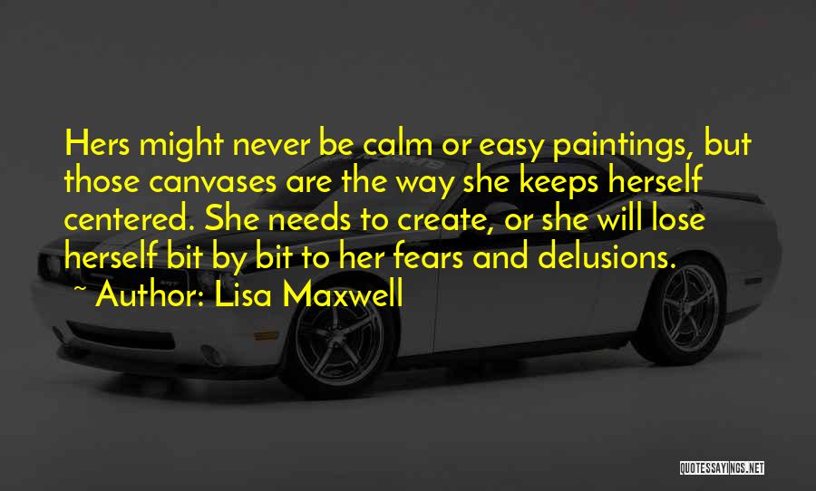 Lisa Maxwell Quotes: Hers Might Never Be Calm Or Easy Paintings, But Those Canvases Are The Way She Keeps Herself Centered. She Needs