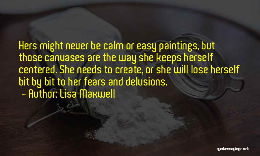 Lisa Maxwell Quotes: Hers Might Never Be Calm Or Easy Paintings, But Those Canvases Are The Way She Keeps Herself Centered. She Needs