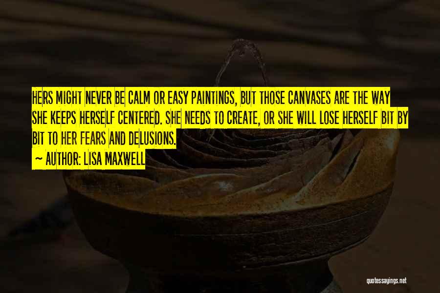 Lisa Maxwell Quotes: Hers Might Never Be Calm Or Easy Paintings, But Those Canvases Are The Way She Keeps Herself Centered. She Needs