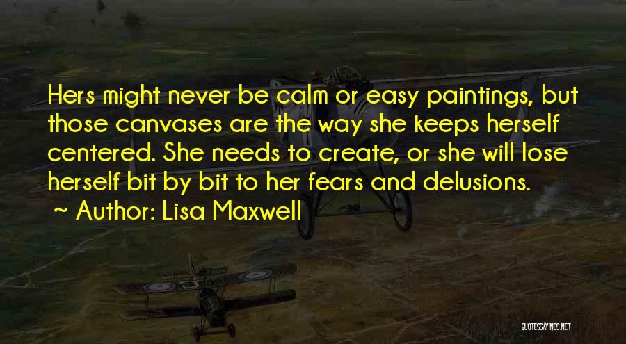 Lisa Maxwell Quotes: Hers Might Never Be Calm Or Easy Paintings, But Those Canvases Are The Way She Keeps Herself Centered. She Needs