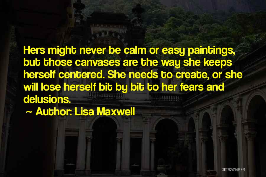 Lisa Maxwell Quotes: Hers Might Never Be Calm Or Easy Paintings, But Those Canvases Are The Way She Keeps Herself Centered. She Needs