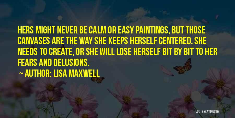 Lisa Maxwell Quotes: Hers Might Never Be Calm Or Easy Paintings, But Those Canvases Are The Way She Keeps Herself Centered. She Needs