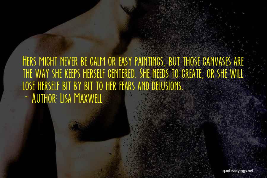 Lisa Maxwell Quotes: Hers Might Never Be Calm Or Easy Paintings, But Those Canvases Are The Way She Keeps Herself Centered. She Needs