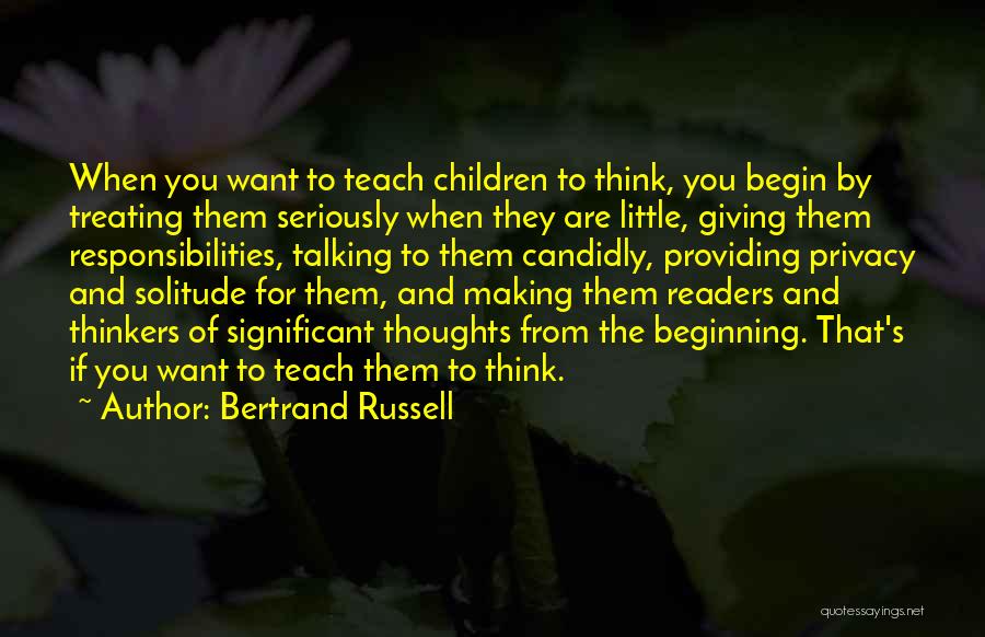 Bertrand Russell Quotes: When You Want To Teach Children To Think, You Begin By Treating Them Seriously When They Are Little, Giving Them