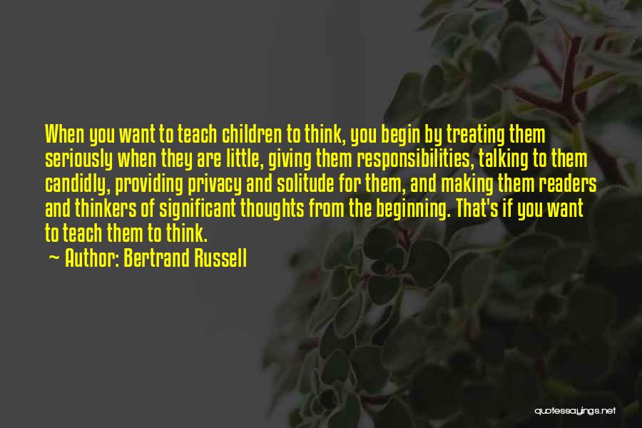 Bertrand Russell Quotes: When You Want To Teach Children To Think, You Begin By Treating Them Seriously When They Are Little, Giving Them