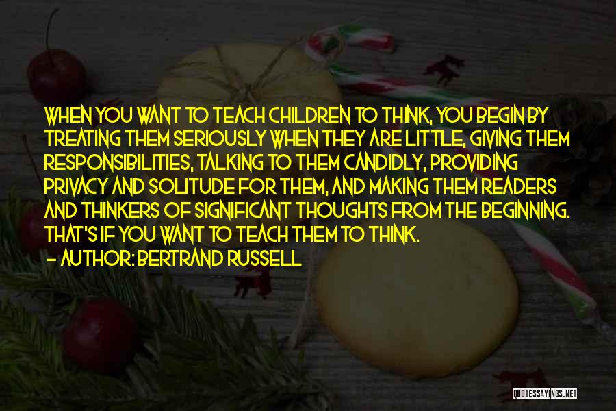 Bertrand Russell Quotes: When You Want To Teach Children To Think, You Begin By Treating Them Seriously When They Are Little, Giving Them