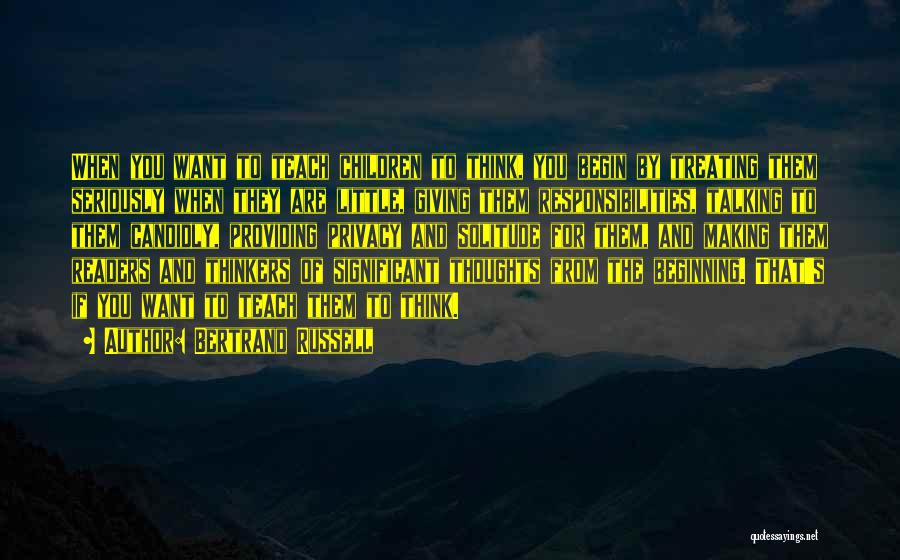Bertrand Russell Quotes: When You Want To Teach Children To Think, You Begin By Treating Them Seriously When They Are Little, Giving Them