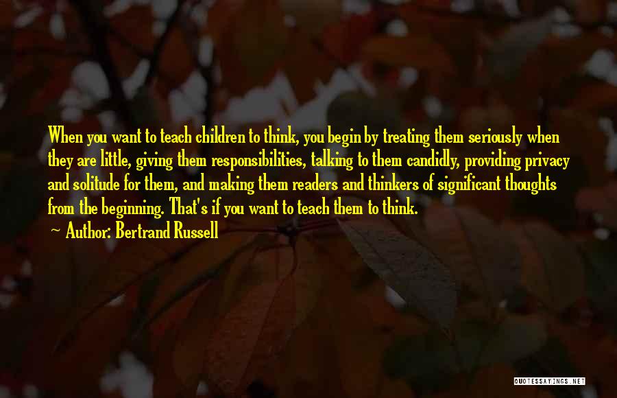 Bertrand Russell Quotes: When You Want To Teach Children To Think, You Begin By Treating Them Seriously When They Are Little, Giving Them