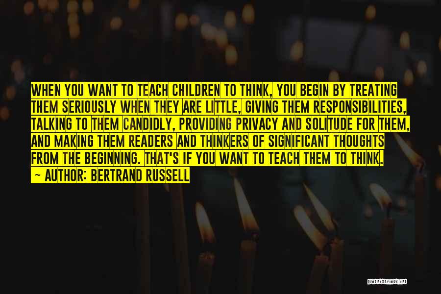 Bertrand Russell Quotes: When You Want To Teach Children To Think, You Begin By Treating Them Seriously When They Are Little, Giving Them