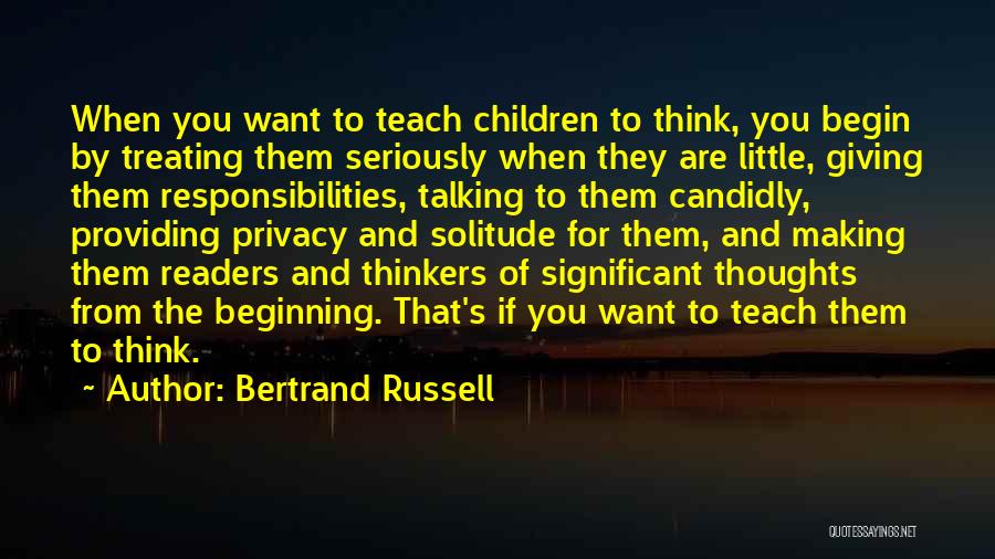 Bertrand Russell Quotes: When You Want To Teach Children To Think, You Begin By Treating Them Seriously When They Are Little, Giving Them