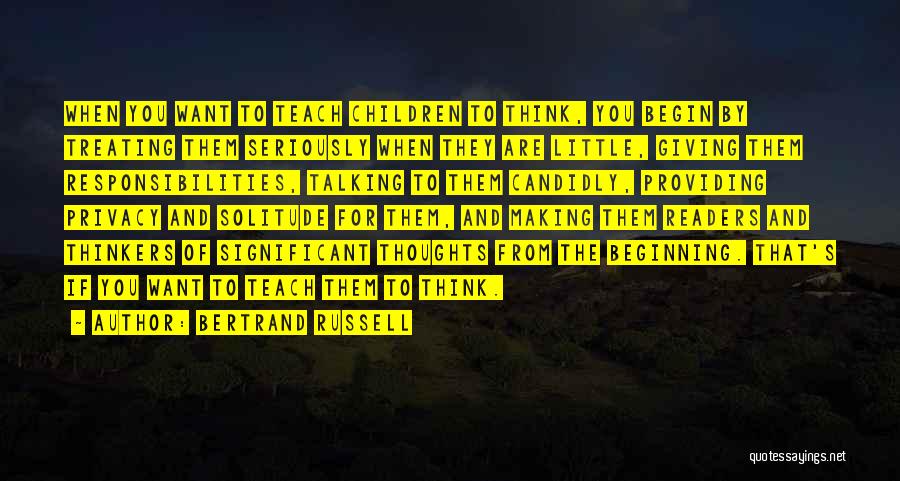 Bertrand Russell Quotes: When You Want To Teach Children To Think, You Begin By Treating Them Seriously When They Are Little, Giving Them