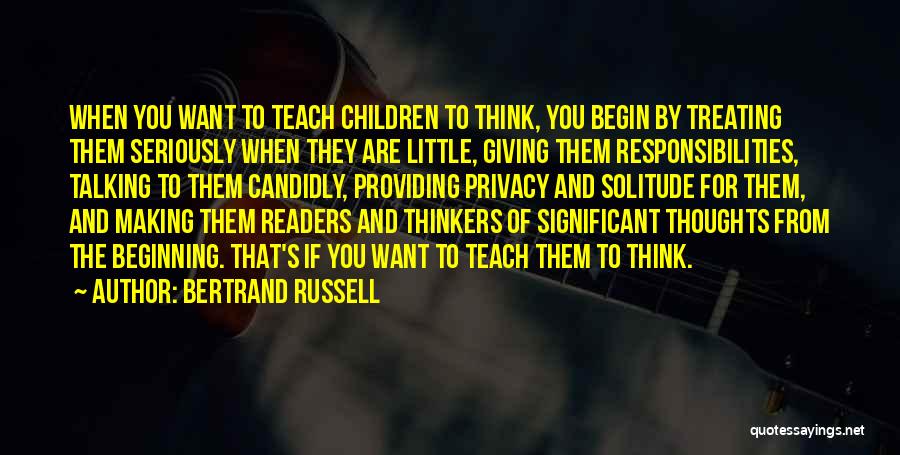 Bertrand Russell Quotes: When You Want To Teach Children To Think, You Begin By Treating Them Seriously When They Are Little, Giving Them