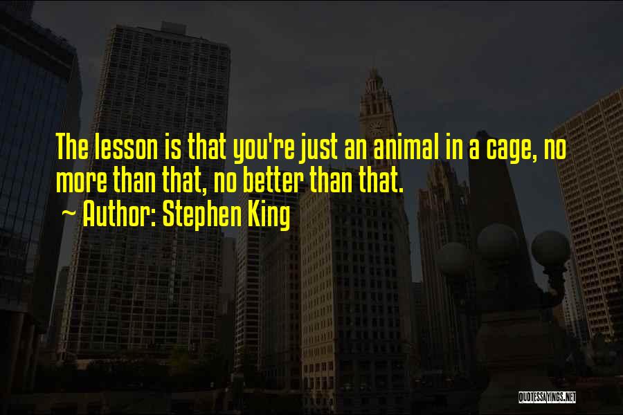 Stephen King Quotes: The Lesson Is That You're Just An Animal In A Cage, No More Than That, No Better Than That.