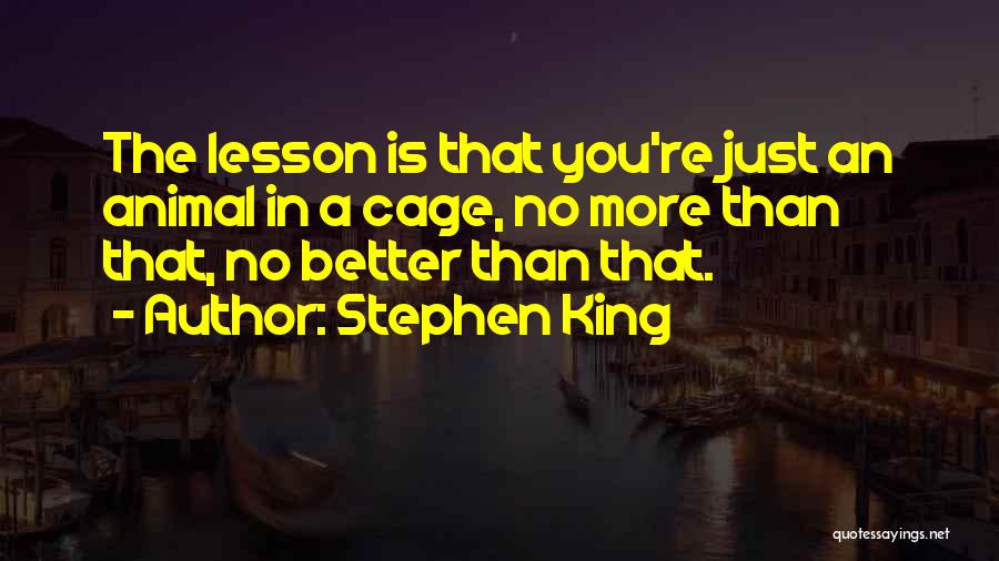 Stephen King Quotes: The Lesson Is That You're Just An Animal In A Cage, No More Than That, No Better Than That.