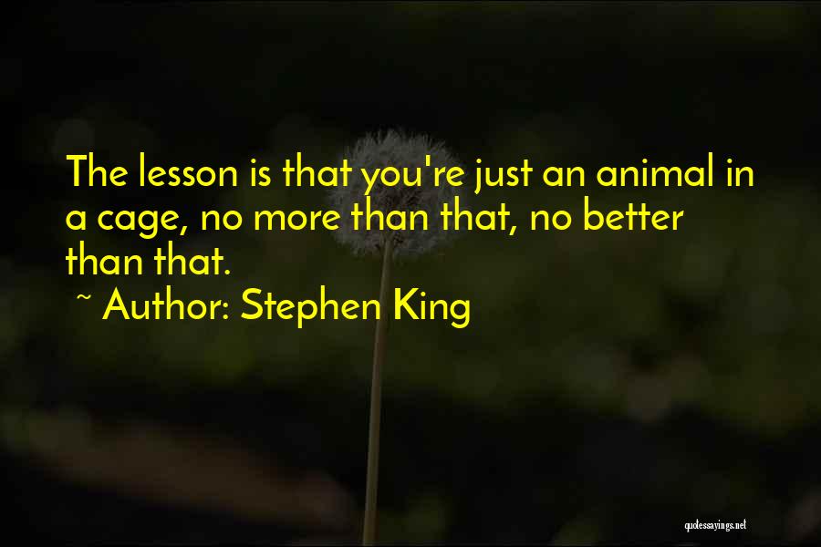 Stephen King Quotes: The Lesson Is That You're Just An Animal In A Cage, No More Than That, No Better Than That.