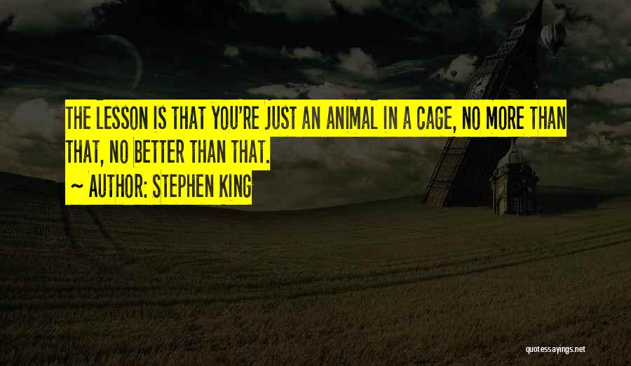 Stephen King Quotes: The Lesson Is That You're Just An Animal In A Cage, No More Than That, No Better Than That.