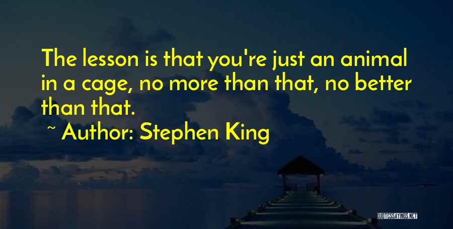 Stephen King Quotes: The Lesson Is That You're Just An Animal In A Cage, No More Than That, No Better Than That.