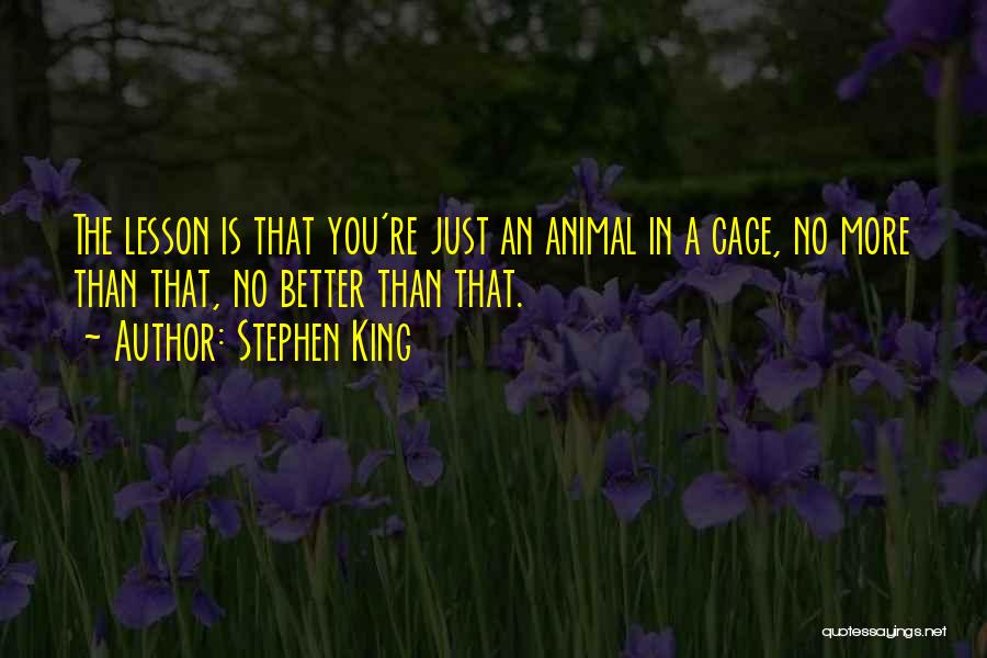 Stephen King Quotes: The Lesson Is That You're Just An Animal In A Cage, No More Than That, No Better Than That.