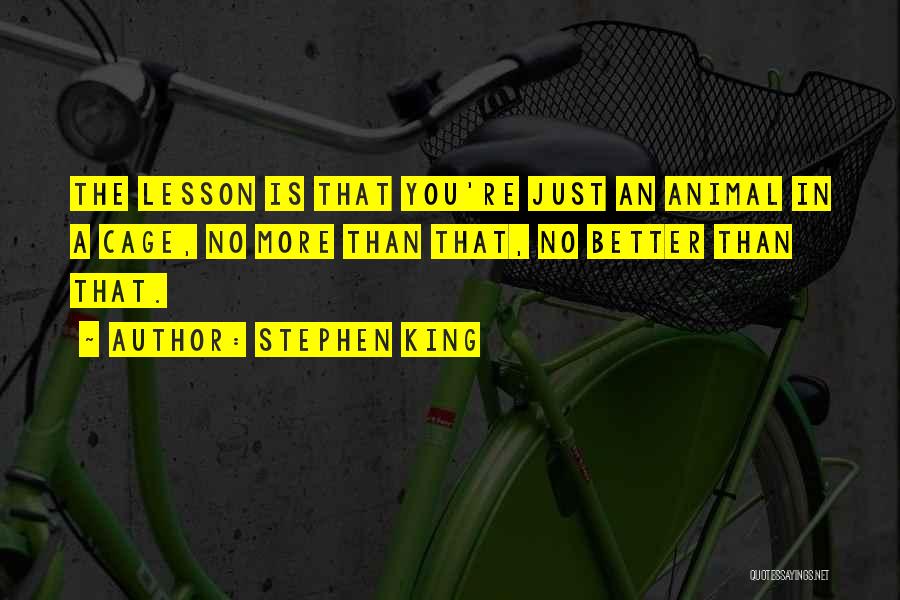 Stephen King Quotes: The Lesson Is That You're Just An Animal In A Cage, No More Than That, No Better Than That.
