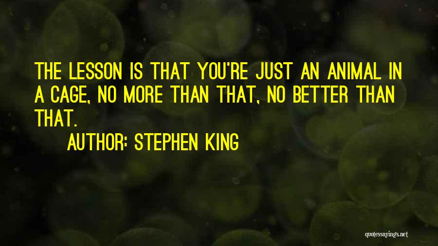 Stephen King Quotes: The Lesson Is That You're Just An Animal In A Cage, No More Than That, No Better Than That.