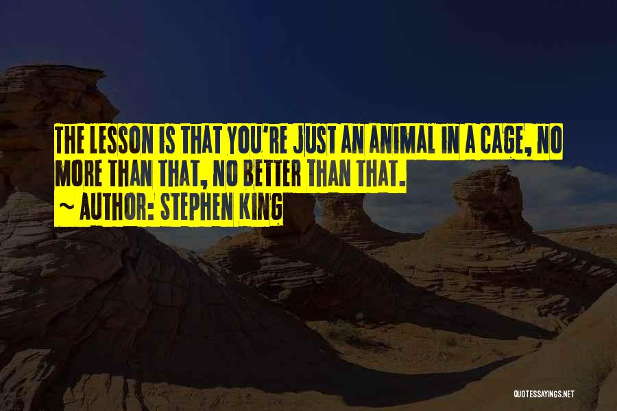 Stephen King Quotes: The Lesson Is That You're Just An Animal In A Cage, No More Than That, No Better Than That.