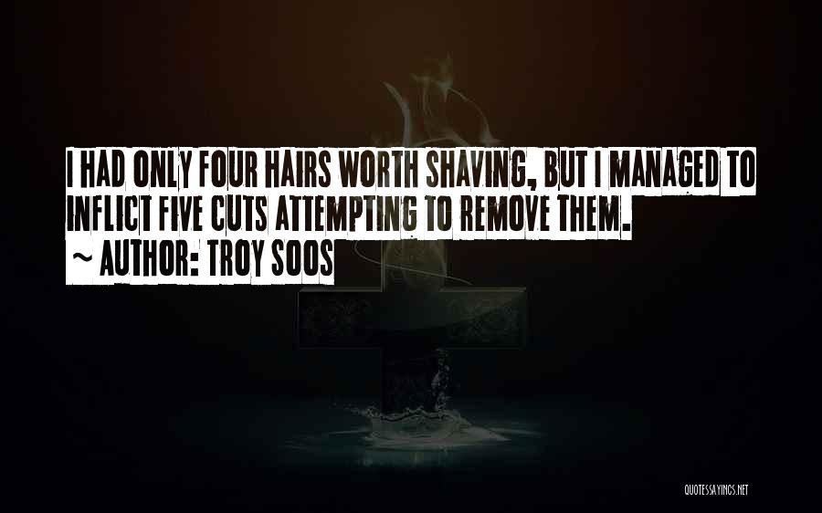 Troy Soos Quotes: I Had Only Four Hairs Worth Shaving, But I Managed To Inflict Five Cuts Attempting To Remove Them.