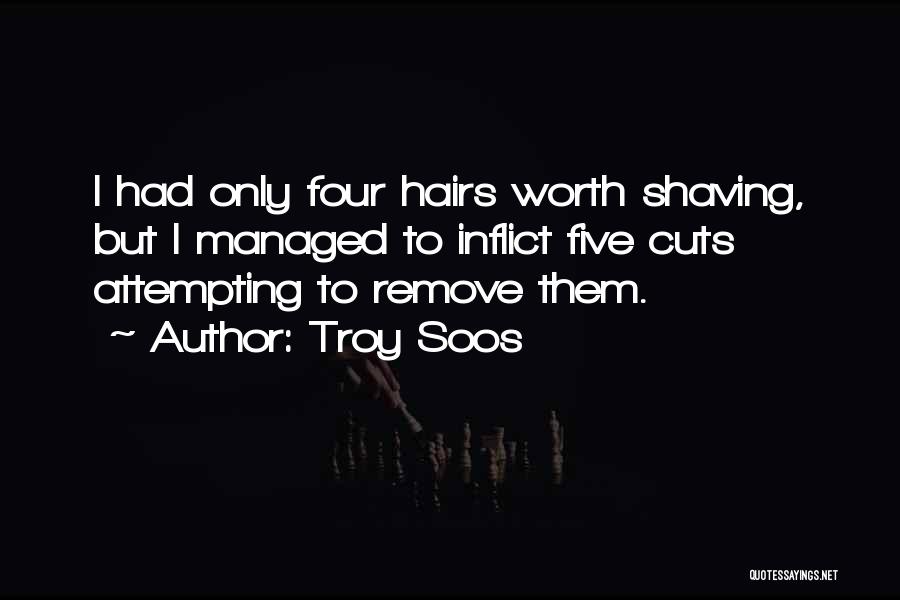 Troy Soos Quotes: I Had Only Four Hairs Worth Shaving, But I Managed To Inflict Five Cuts Attempting To Remove Them.