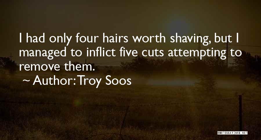 Troy Soos Quotes: I Had Only Four Hairs Worth Shaving, But I Managed To Inflict Five Cuts Attempting To Remove Them.