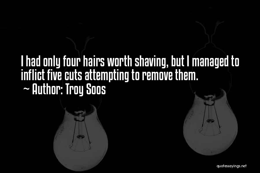 Troy Soos Quotes: I Had Only Four Hairs Worth Shaving, But I Managed To Inflict Five Cuts Attempting To Remove Them.