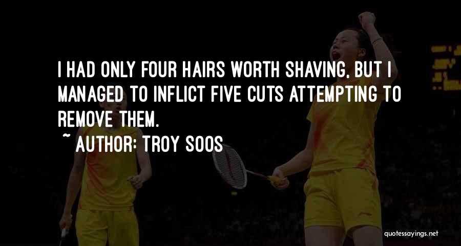 Troy Soos Quotes: I Had Only Four Hairs Worth Shaving, But I Managed To Inflict Five Cuts Attempting To Remove Them.