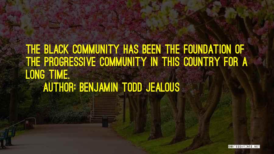 Benjamin Todd Jealous Quotes: The Black Community Has Been The Foundation Of The Progressive Community In This Country For A Long Time.