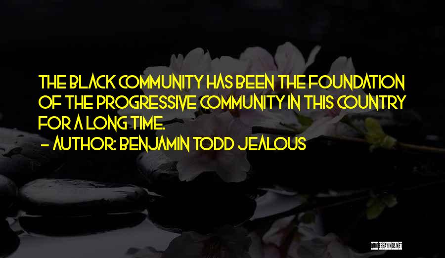 Benjamin Todd Jealous Quotes: The Black Community Has Been The Foundation Of The Progressive Community In This Country For A Long Time.