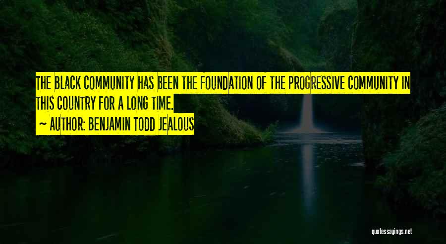 Benjamin Todd Jealous Quotes: The Black Community Has Been The Foundation Of The Progressive Community In This Country For A Long Time.