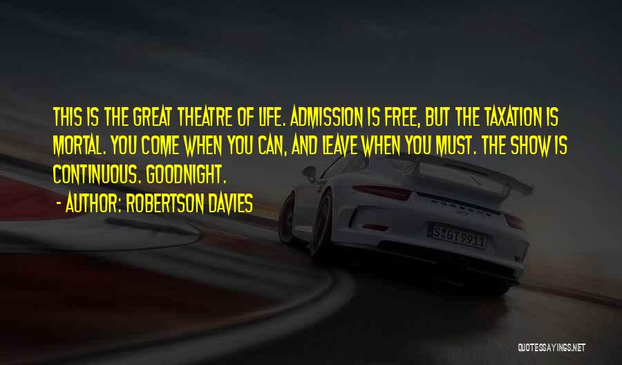Robertson Davies Quotes: This Is The Great Theatre Of Life. Admission Is Free, But The Taxation Is Mortal. You Come When You Can,